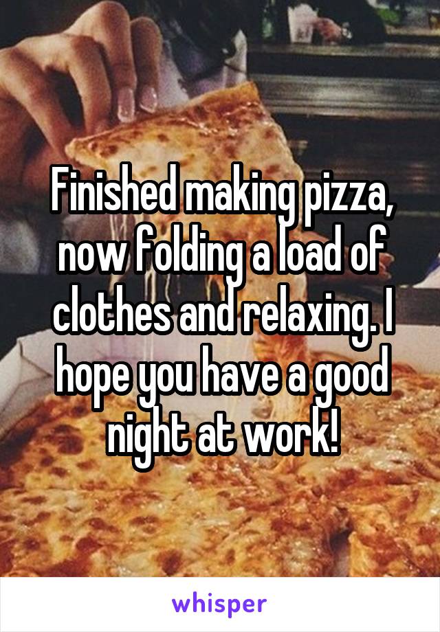 Finished making pizza, now folding a load of clothes and relaxing. I hope you have a good night at work!