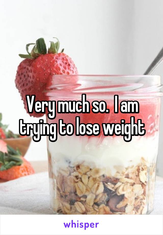 Very much so.  I am trying to lose weight