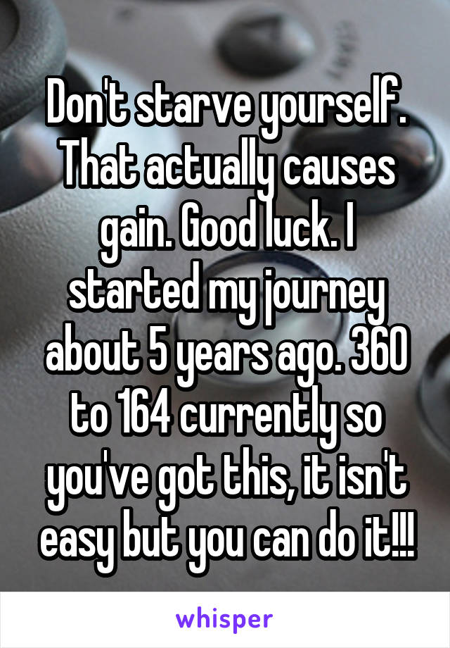 Don't starve yourself. That actually causes gain. Good luck. I started my journey about 5 years ago. 360 to 164 currently so you've got this, it isn't easy but you can do it!!!