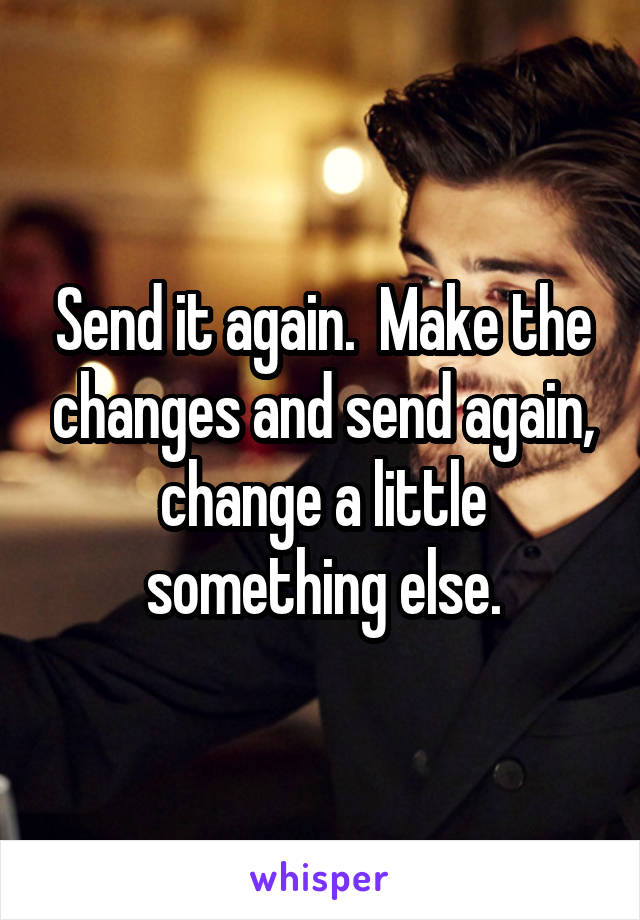 Send it again.  Make the changes and send again, change a little something else.