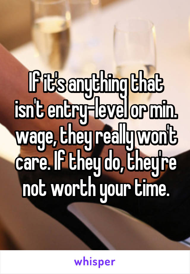 If it's anything that isn't entry-level or min. wage, they really won't care. If they do, they're not worth your time.