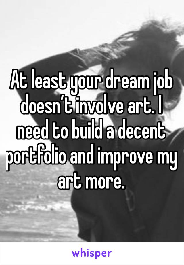 At least your dream job doesn’t involve art. I need to build a decent portfolio and improve my art more.