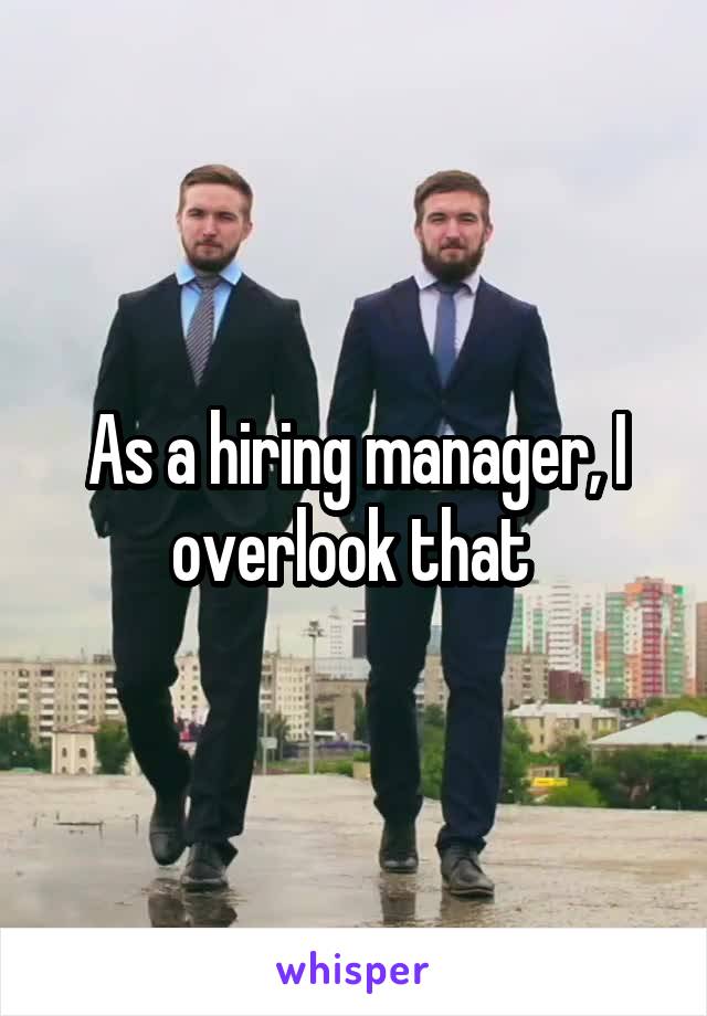 As a hiring manager, I overlook that 