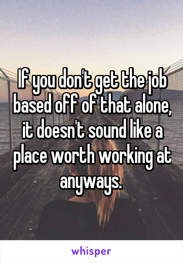 If you don't get the job based off of that alone, it doesn't sound like a place worth working at anyways. 