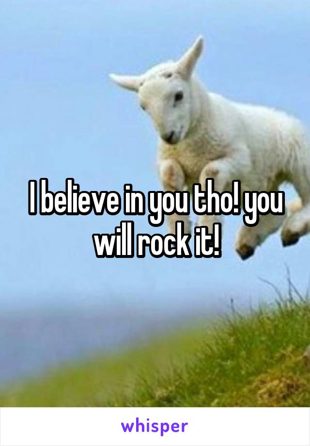 I believe in you tho! you will rock it!