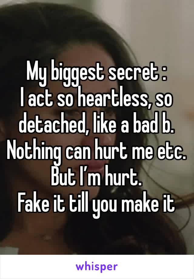 My biggest secret : 
I act so heartless, so detached, like a bad b. Nothing can hurt me etc. 
But I’m hurt.
Fake it till you make it 