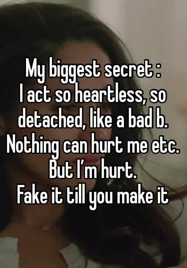 My biggest secret : 
I act so heartless, so detached, like a bad b. Nothing can hurt me etc. 
But I’m hurt.
Fake it till you make it 