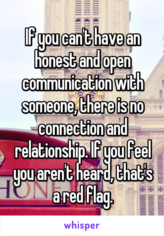 If you can't have an honest and open communication with someone, there is no connection and relationship. If you feel you aren't heard, that's a red flag.