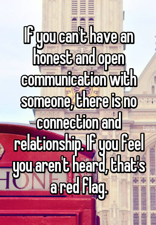 If you can't have an honest and open communication with someone, there is no connection and relationship. If you feel you aren't heard, that's a red flag.