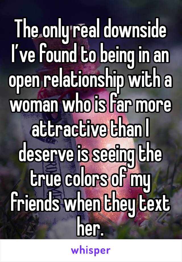 The only real downside I’ve found to being in an open relationship with a woman who is far more attractive than I deserve is seeing the true colors of my friends when they text her. 