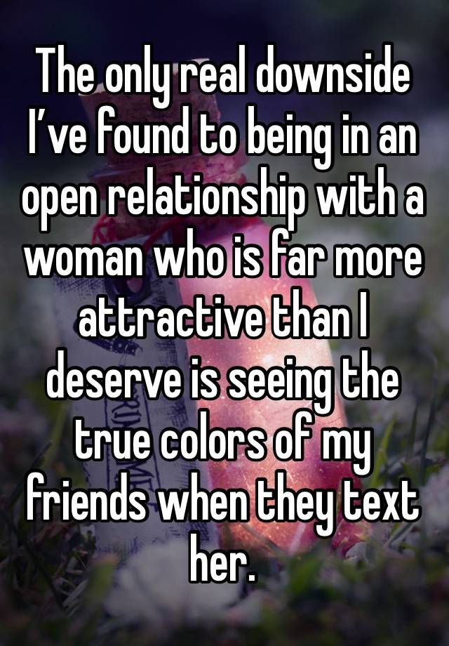 The only real downside I’ve found to being in an open relationship with a woman who is far more attractive than I deserve is seeing the true colors of my friends when they text her. 