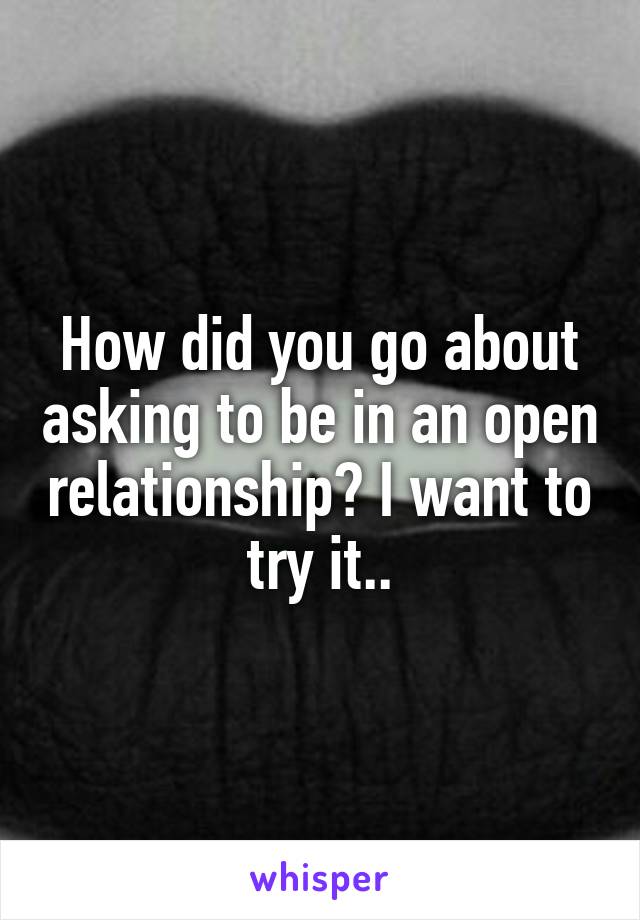 How did you go about asking to be in an open relationship? I want to try it..