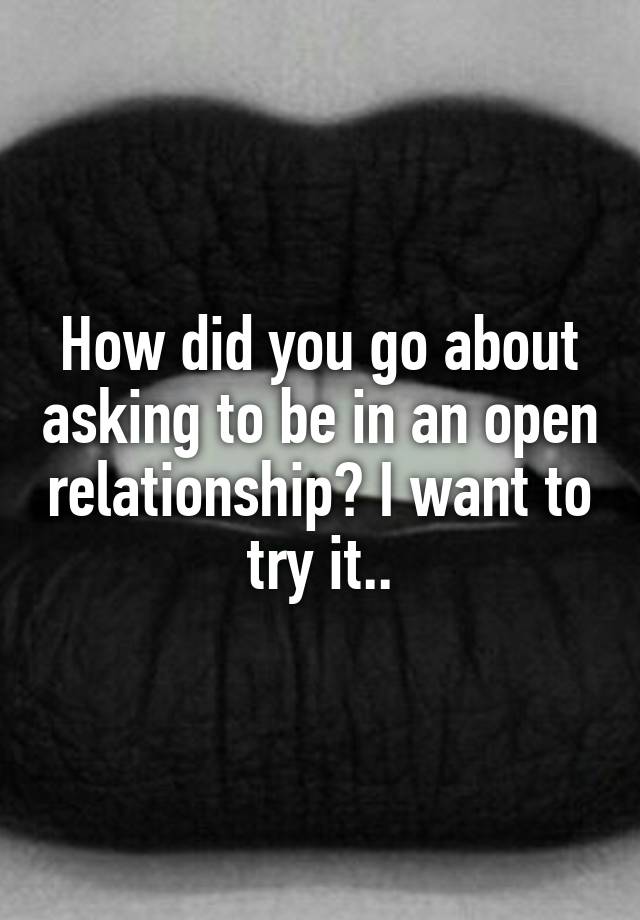 How did you go about asking to be in an open relationship? I want to try it..