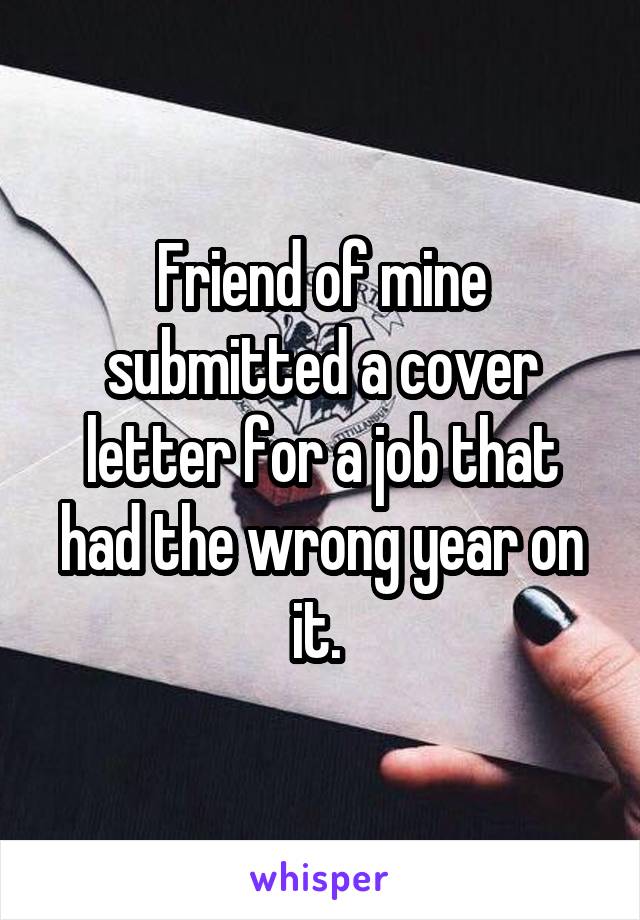 Friend of mine submitted a cover letter for a job that had the wrong year on it. 