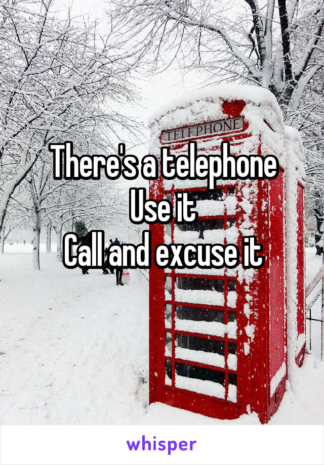 There's a telephone
Use it
Call and excuse it
