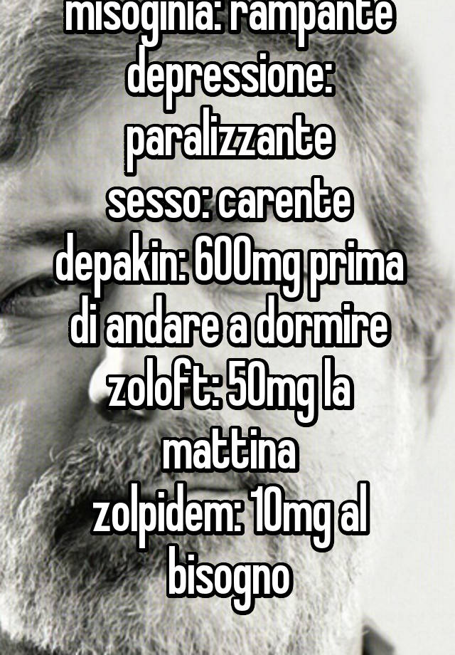 misoginia: rampante
depressione: paralizzante
sesso: carente
depakin: 600mg prima di andare a dormire
zoloft: 50mg la mattina
zolpidem: 10mg al bisogno
