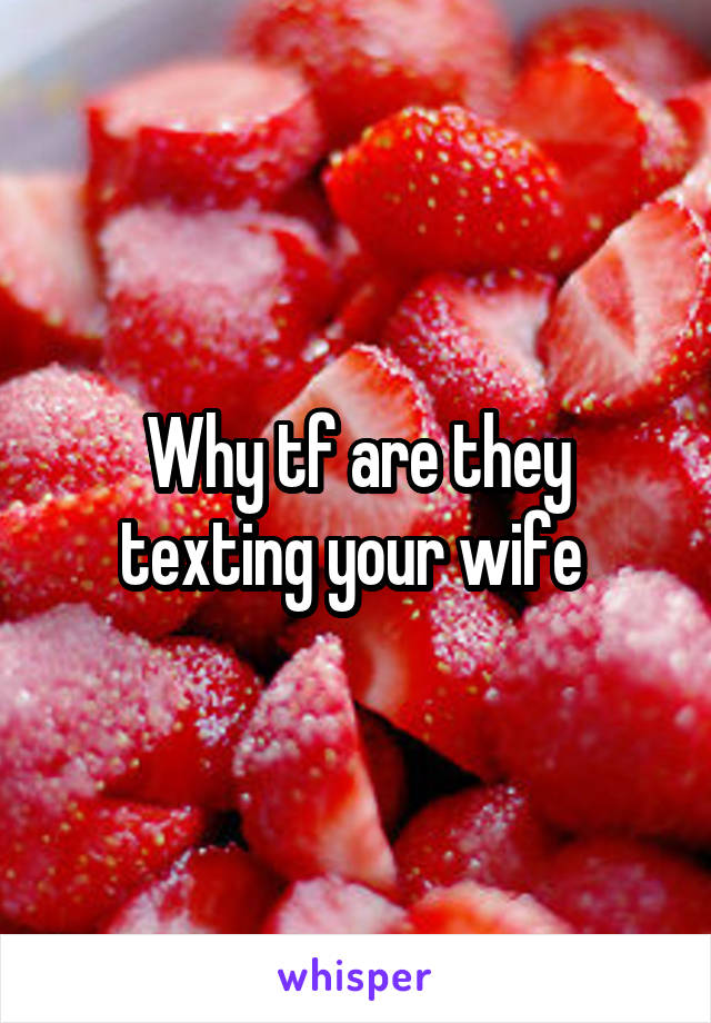 Why tf are they texting your wife 