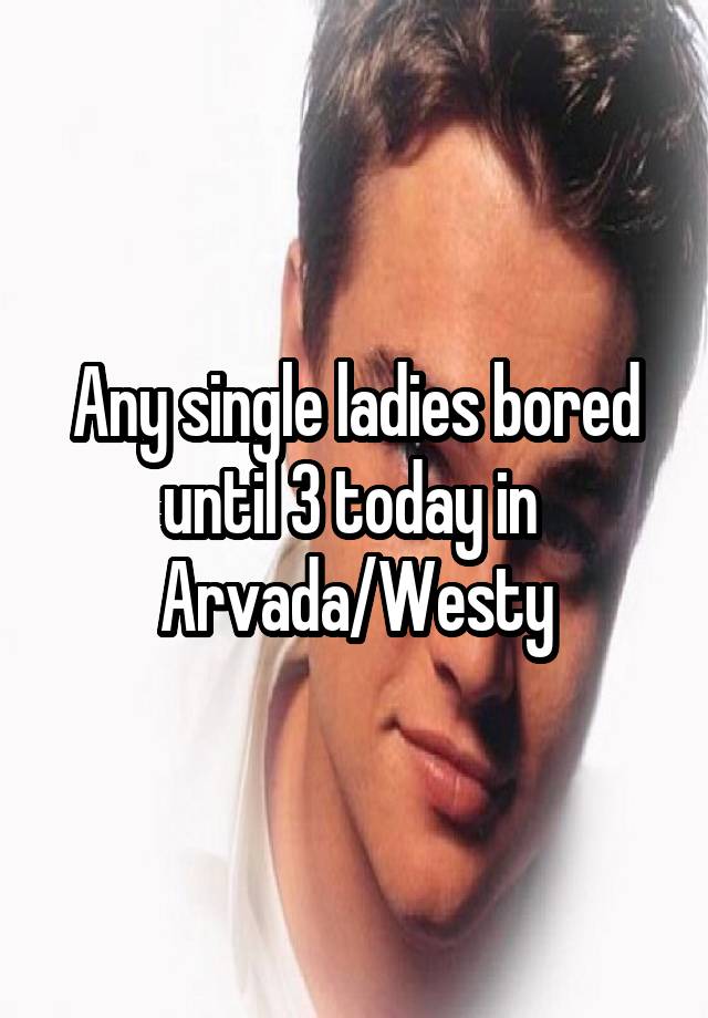 Any single ladies bored until 3 today in 
Arvada/Westy