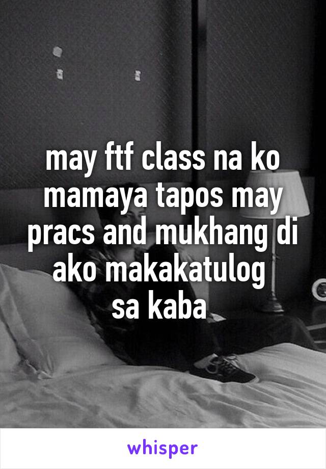 may ftf class na ko mamaya tapos may pracs and mukhang di ako makakatulog 
sa kaba 