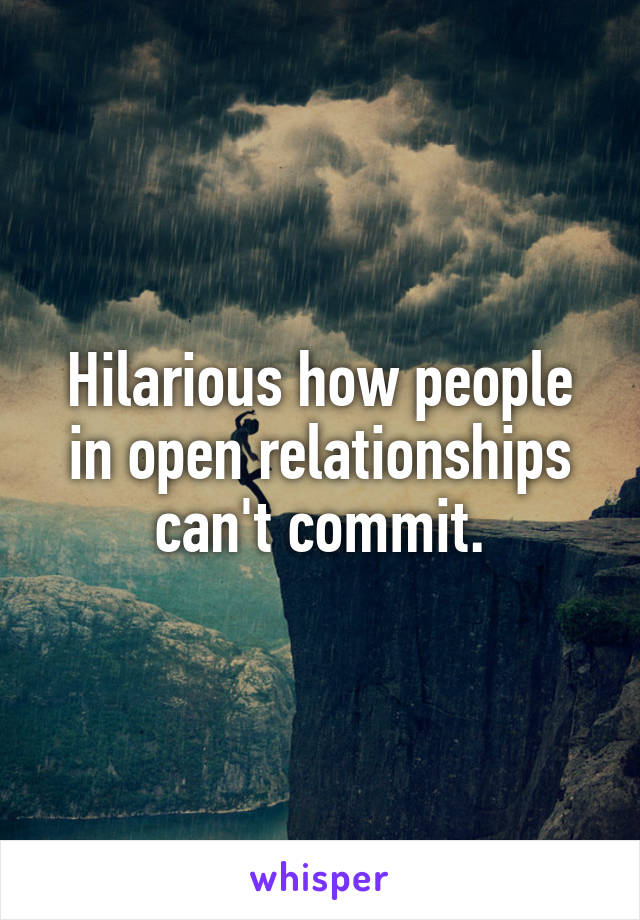 Hilarious how people in open relationships can't commit.