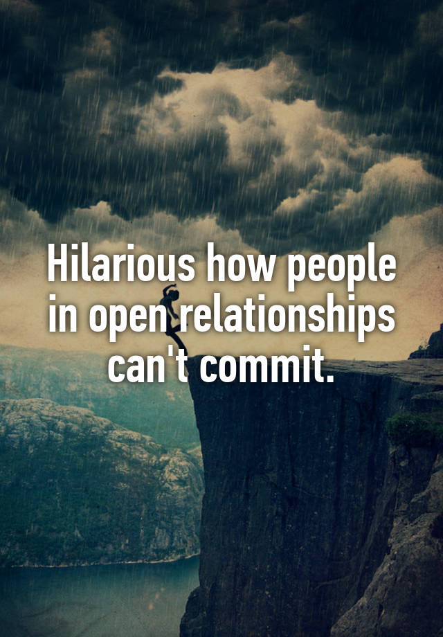 Hilarious how people in open relationships can't commit.