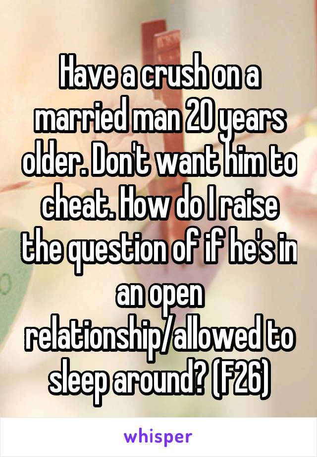 Have a crush on a married man 20 years older. Don't want him to cheat. How do I raise the question of if he's in an open relationship/allowed to sleep around? (F26)