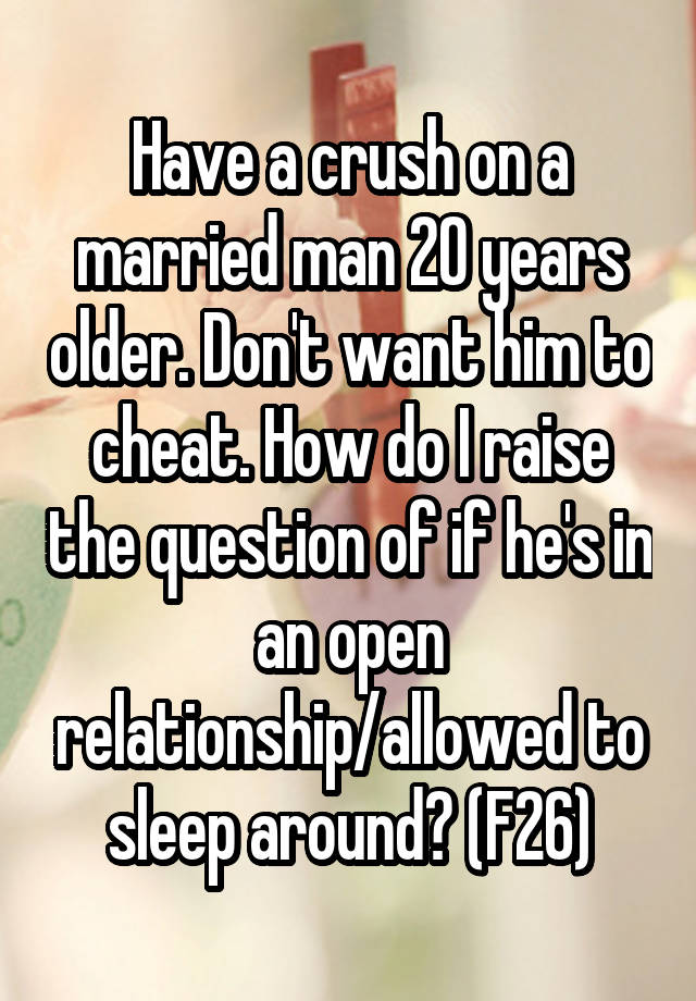 Have a crush on a married man 20 years older. Don't want him to cheat. How do I raise the question of if he's in an open relationship/allowed to sleep around? (F26)