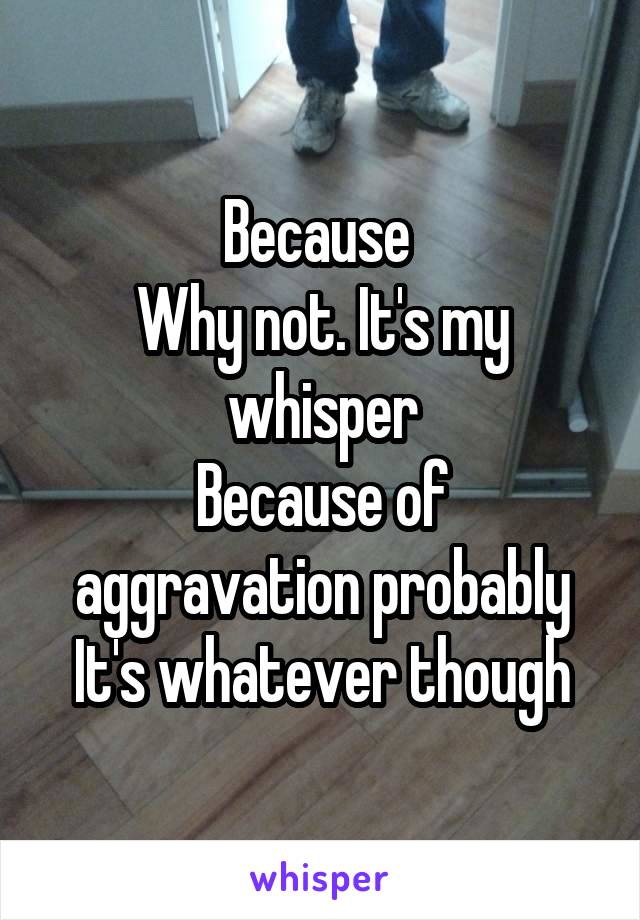 Because 
Why not. It's my whisper
Because of aggravation probably
It's whatever though