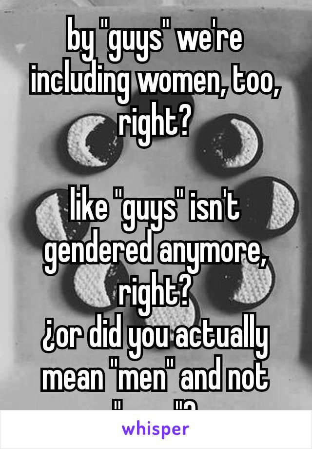 by "guys" we're including women, too, right?

like "guys" isn't gendered anymore, right?
¿or did you actually mean "men" and not "guys"?