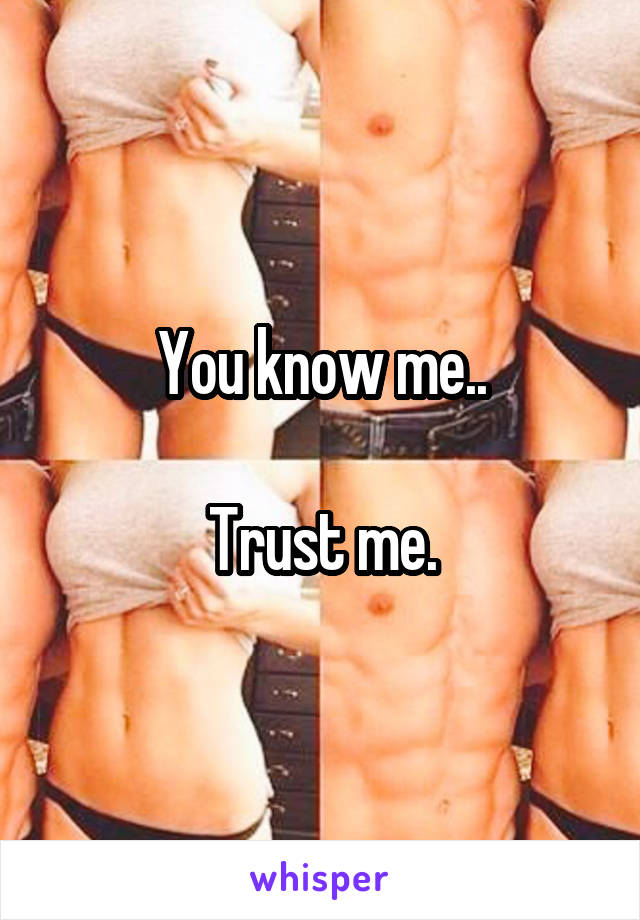 You know me..

Trust me.