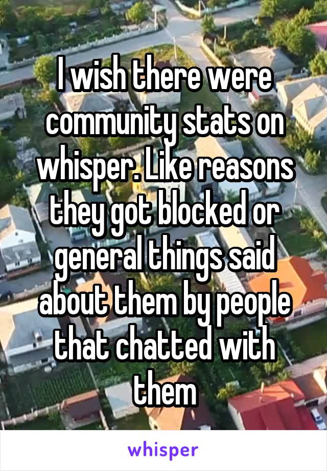 I wish there were community stats on whisper. Like reasons they got blocked or general things said about them by people that chatted with them