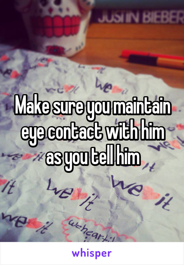 Make sure you maintain eye contact with him as you tell him