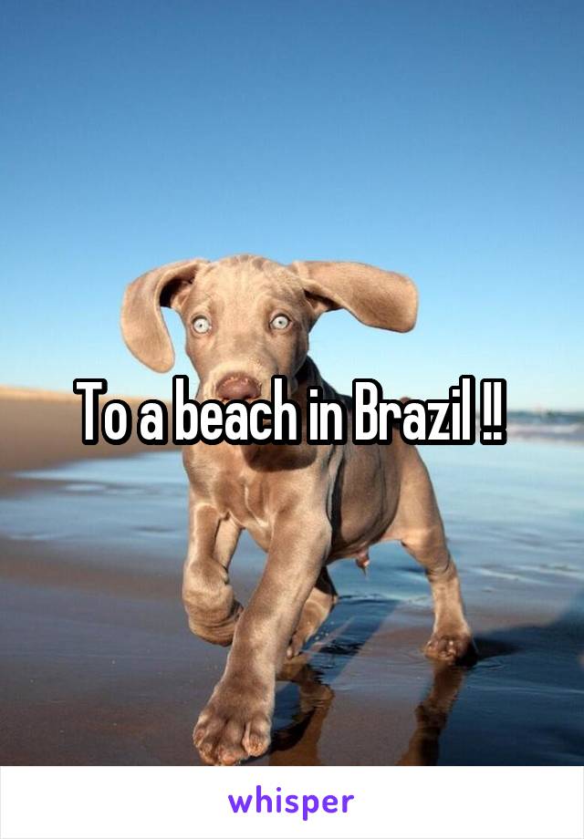 To a beach in Brazil !! 