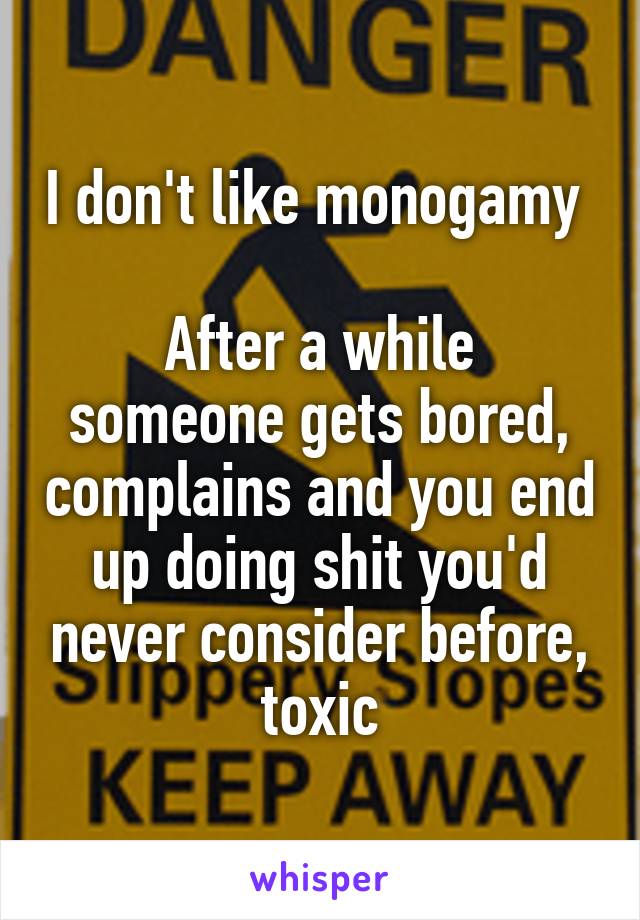 I don't like monogamy 

After a while someone gets bored, complains and you end up doing shit you'd never consider before, toxic