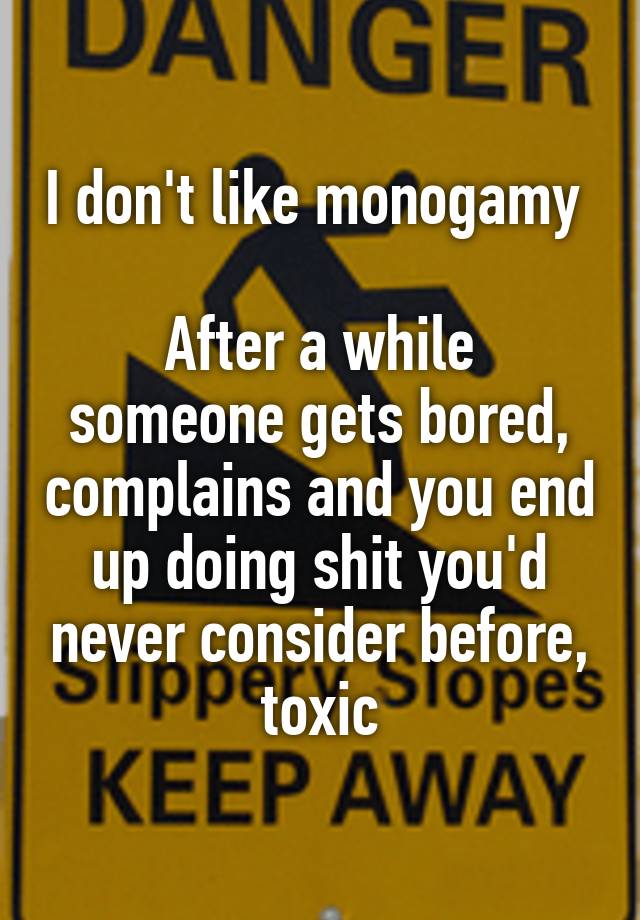 I don't like monogamy 

After a while someone gets bored, complains and you end up doing shit you'd never consider before, toxic