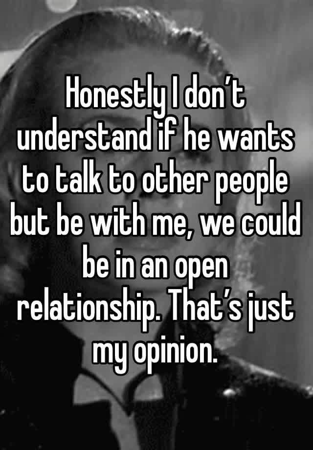 Honestly I don’t understand if he wants to talk to other people but be with me, we could be in an open relationship. That’s just my opinion. 