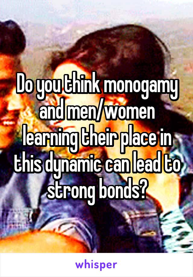 Do you think monogamy and men/women learning their place in this dynamic can lead to strong bonds?