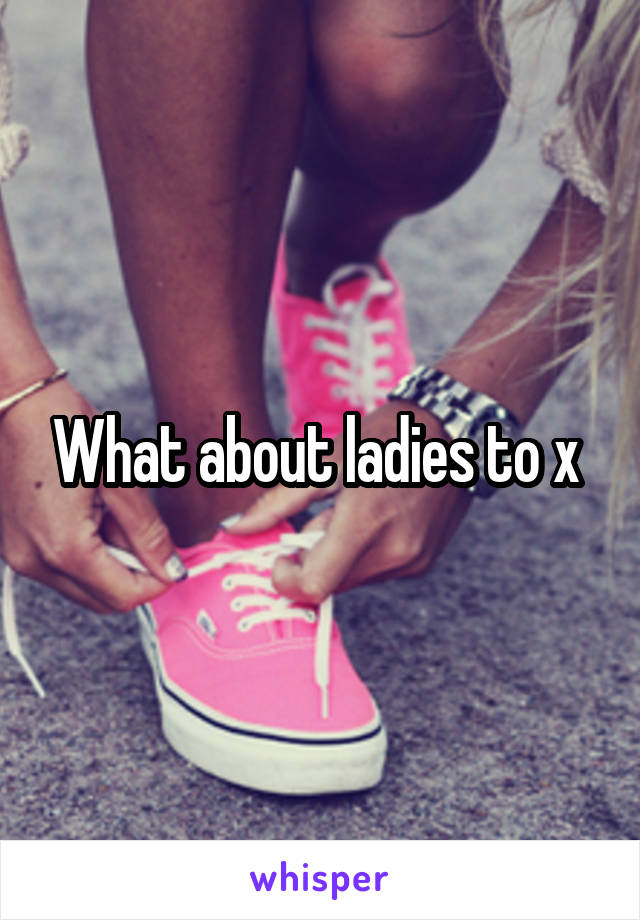 What about ladies to x 