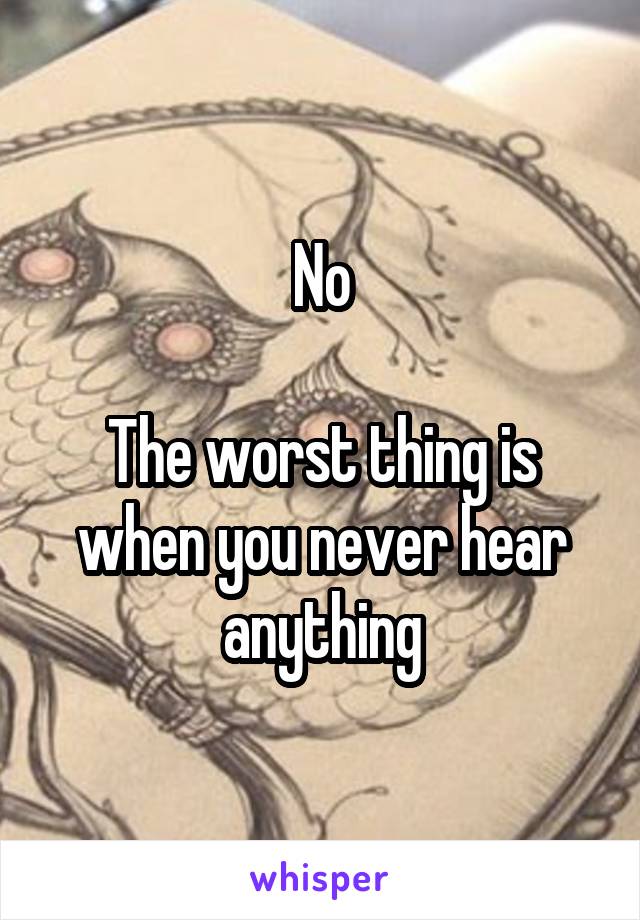 No

The worst thing is when you never hear anything