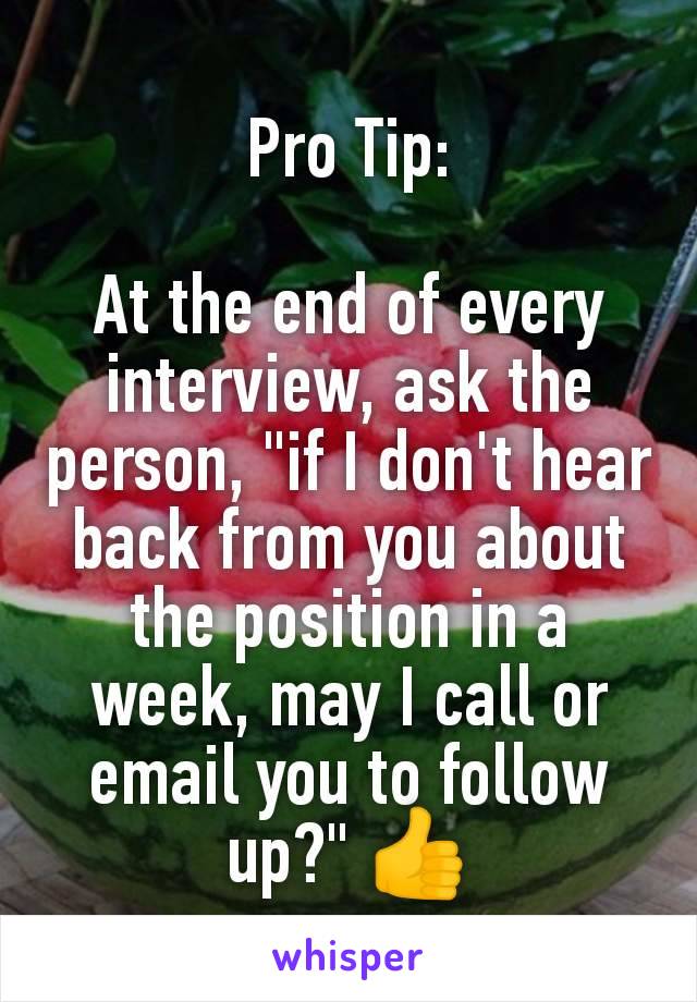 Pro Tip:

At the end of every interview, ask the person, "if I don't hear back from you about the position in a week, may I call or email you to follow up?" 👍