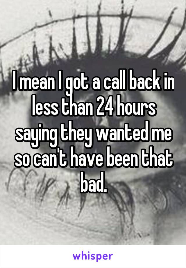 I mean I got a call back in less than 24 hours saying they wanted me so can't have been that bad.