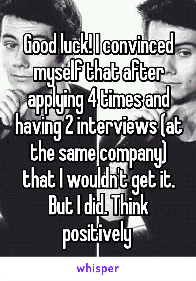 Good luck! I convinced myself that after applying 4 times and having 2 interviews (at the same company) that I wouldn't get it. But I did. Think positively 