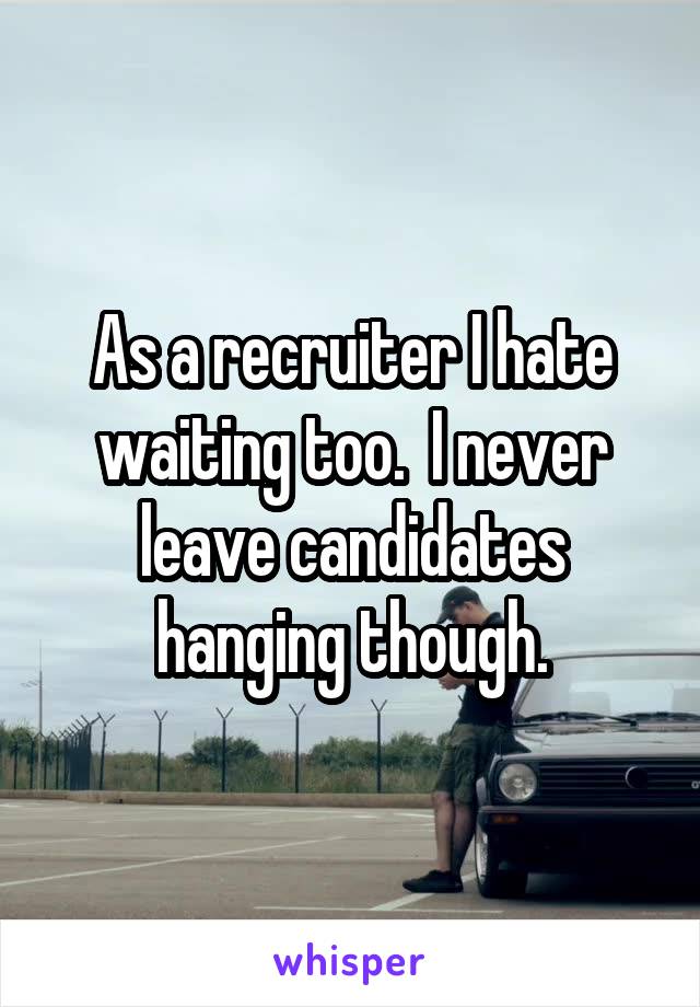 As a recruiter I hate waiting too.  I never leave candidates hanging though.