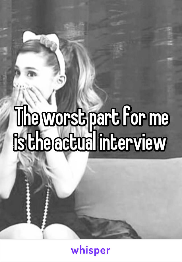 The worst part for me is the actual interview 