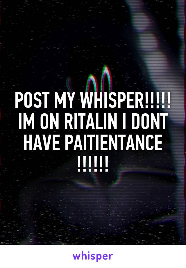 POST MY WHISPER!!!!! IM ON RITALIN I DONT HAVE PAITIENTANCE !!!!!!