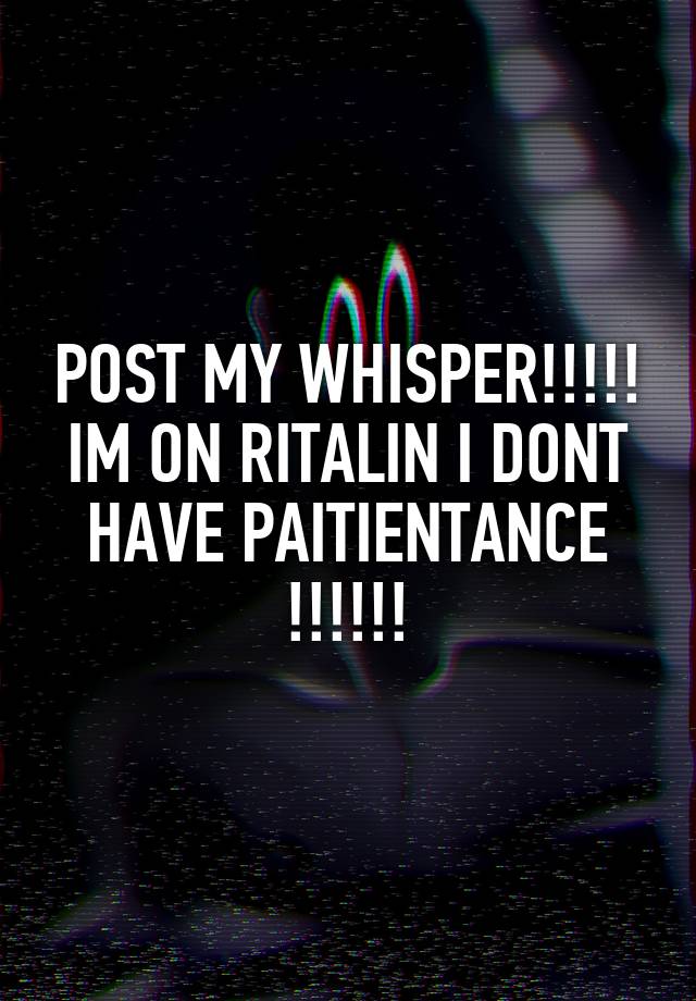 POST MY WHISPER!!!!! IM ON RITALIN I DONT HAVE PAITIENTANCE !!!!!!