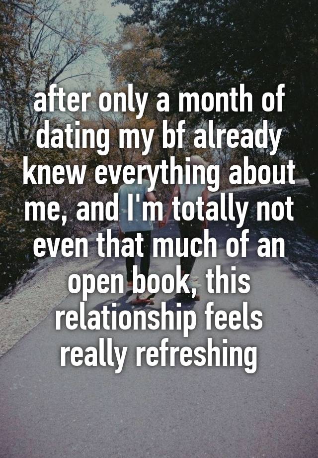 after only a month of dating my bf already knew everything about me, and I'm totally not even that much of an open book, this relationship feels really refreshing