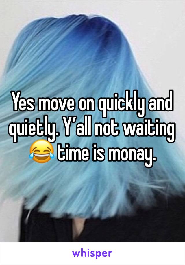 Yes move on quickly and quietly. Y’all not waiting 😂 time is monay.