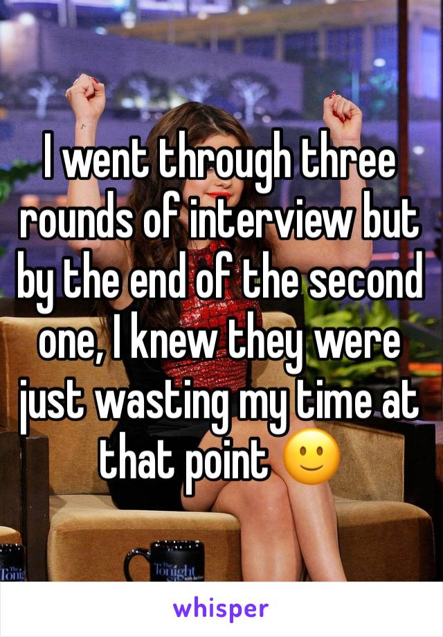 I went through three rounds of interview but by the end of the second one, I knew they were just wasting my time at that point 🙂