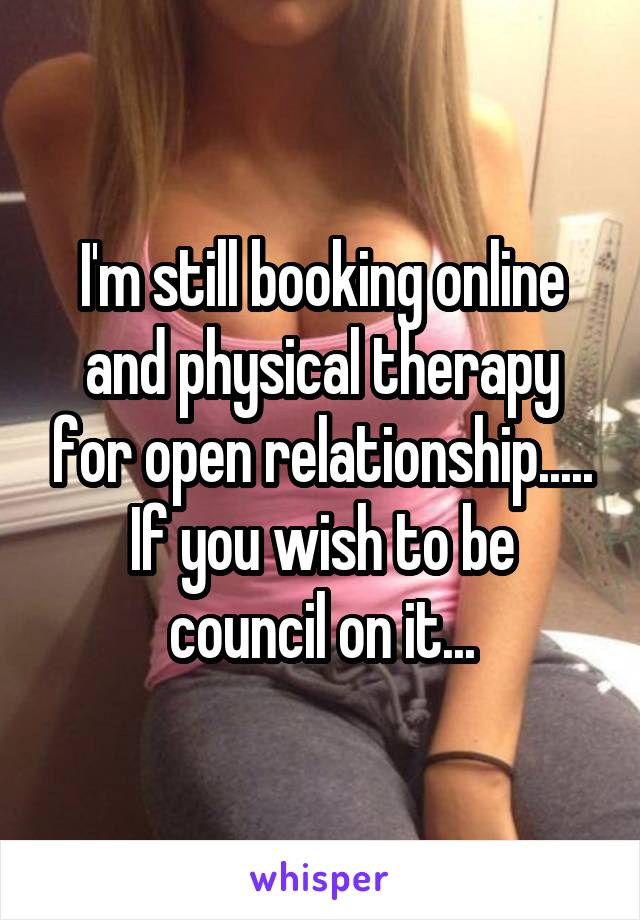 I'm still booking online and physical therapy for open relationship.....
If you wish to be council on it...